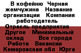 В кофейню "Черная жемчужина › Название организации ­ Компания-работодатель › Отрасль предприятия ­ Другое › Минимальный оклад ­ 1 - Все города Работа » Вакансии   . Кемеровская обл.,Юрга г.